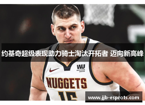 约基奇超级表现助力骑士淘汰开拓者 迈向新高峰
