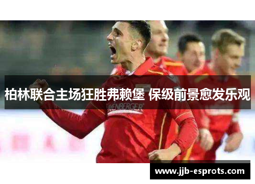 柏林联合主场狂胜弗赖堡 保级前景愈发乐观
