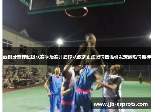 西班牙篮球超级联赛季后赛开启球队激战正酣激情四溢引发球迷热情期待